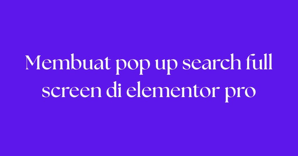Membuat pop up search full screen di elementor pro
